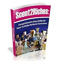 How To Make Perfumes and Earn Big Bucks Working From Home: Comprehensive Guide (Scent2Riches)