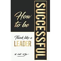 How To Be Successful: Think Like A Leader How To Be Successful: Think Like A Leader Paperback Kindle