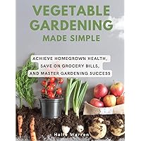 Vegetable Gardening Made Simple: Achieve Homegrown Health, Save on Grocery Bills, and Master Gardening Success