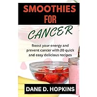 SMOOTHIES FOR CANCER: Boost your energy and prevent cancer with 20 quick and easy delicious recipes