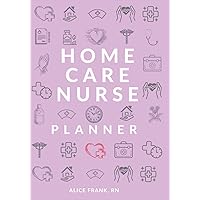Home Care Nurse Planner: Home Health Nurse Notebook, Log Book and Patient Visit Notes 7x10