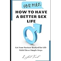 FOR MEN HOW TO HAVE A BETTER SEX LIFE: GET YOUR PARTNER HOOKED TO YOU FOR LIFE USING THESE SIMPLE TIPS