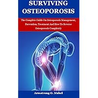 Surviving Oteoporosis: The Complete Guide On Osteoporosis Management, Prevention, Treatment And How To Reverse Osteoporosis Completely Surviving Oteoporosis: The Complete Guide On Osteoporosis Management, Prevention, Treatment And How To Reverse Osteoporosis Completely Kindle Paperback