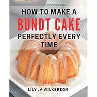 How To Make A Bundt Cake Perfectly Every Time: Secret Techniques to Create Delicious Bundt Cake for all Occasions. Gift for Bakers and Cake Lovers.