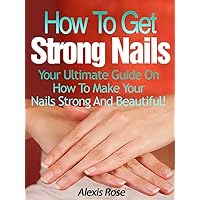 How To Get Strong Nails - Your Ultimate Guide On How To Make Your Nails Strong And Beautiful! How To Get Strong Nails - Your Ultimate Guide On How To Make Your Nails Strong And Beautiful! Kindle