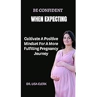 BE CONFIDENT WHEN EXPECTING: Cultivate A Positive Mindset For A More Fulfilling Pregnancy Journey BE CONFIDENT WHEN EXPECTING: Cultivate A Positive Mindset For A More Fulfilling Pregnancy Journey Kindle Paperback
