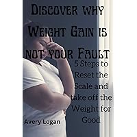 DISCOVER WHY WEIGHT GAIN IS NOT YOUR FAULT: 5 STEPS TO RESET THE SCALE AND TAKE OFF THE WEIGHT FOR GOOD