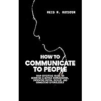 HOW TO COMMUNICATE TO PEOPLE: Your Effective Guide to Becoming a Better Communicator, Improving Social Skills, and Connecting Effortlessly HOW TO COMMUNICATE TO PEOPLE: Your Effective Guide to Becoming a Better Communicator, Improving Social Skills, and Connecting Effortlessly Kindle Paperback