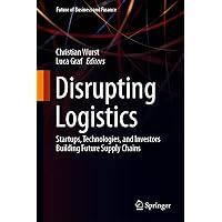 Disrupting Logistics: Startups, Technologies, and Investors Building Future Supply Chains (Future of Business and Finance) Disrupting Logistics: Startups, Technologies, and Investors Building Future Supply Chains (Future of Business and Finance) Kindle Hardcover Paperback
