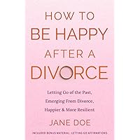 How to be happy after a Divorce: Letting go of the past and emerging from divorce happier and more resilient [Included bonus material - Letting Go ... Understanding and Embracing Your True Self) How to be happy after a Divorce: Letting go of the past and emerging from divorce happier and more resilient [Included bonus material - Letting Go ... Understanding and Embracing Your True Self) Paperback Kindle Hardcover