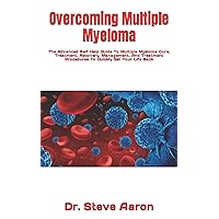 Overcoming Multiple Myeloma: The Advanced Self Help Guide To Multiple Myeloma Cure, Treatment, Recovery, Management, And Treatment Procedures To Quickly Get Your Life Back