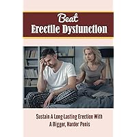 Beat Erectile Dysfunction: Sustain A Long-Lasting Erection With A Bigger, Harder Penis