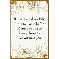 If you live to be a 100, I want to live to be 100 minus one day so I never have to live without you: journal Lined 120 pages 6:9