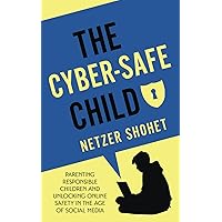 The Cyber-Safe Child: Parenting Responsible Children and Unlocking Online Safety in the Age of Social Media
