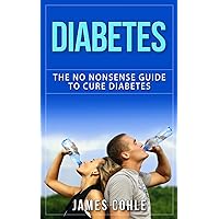 Diabetes: The No Nonsense Guide To Cure Diabetes (Diabetes, Diabetes Diet, Weight Loss, Heart Disease, Blood Sugar, No Sugar Diet, Low Fat Diet)