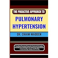 THE PROACTIVE APPROACH TO PULMONARY HYPERTENSION: Unveiling The Latest Research, Treatment Strategies, And Self-Care Techniques For Pulmonary Hypertension – Understanding, Coping, And Thriving