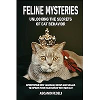 FELINE MYSTERIES: UNLOCKING THE SECRETS OF CAT BEHAVIOR: INTERPRETING BODY LANGUAGE, MEOWS AND SIGNALS TO IMPROVE YOUR RELATIONSHIP WITH YOUR CAT