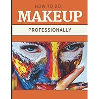 How To Do Makeup Professionally: A Complete Course in Makeup for All Levels, Beginner to Advanced