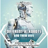 The Different AI Robots and Their Uses - Science Book for Kids | Children's Science Education Books The Different AI Robots and Their Uses - Science Book for Kids | Children's Science Education Books Kindle Paperback