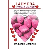 LADY ERA (FEMALE VIAGRA): A Definitive Guide To Understanding The Science, Controversies, Benefits, And Enhancing Women’s Sexual Well-Being