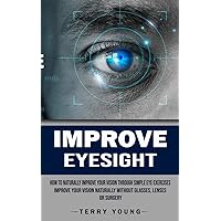 Improve Eyesight: How to Naturally Improve Your Vision Through Simple Eye Exercises (Improve Your Vision Naturally Without Glasses, Lenses or Surgery)