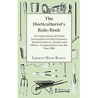 The Horticulturist's Rule-Book - A Compendium of Useful Information for Fruit-Growers, Truck-Gardeners, Florists and Others - Completed to Close the Year 1889