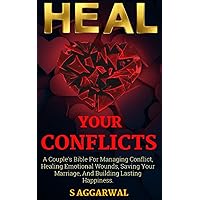 HEAL YOUR CONFLICTS: A Couple's Bible For Managing Conflict, Healing Emotional Wounds, Saving Your Marriage And Building Lasting Happiness. (UNLIMITED HAPPINESS FOR LIFE)