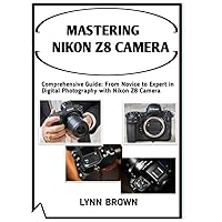 MASTERING NIKON Z8 CAMERA: Comprehensive Guide: From Novice to Expert in Digital Photography with Nikon Z8