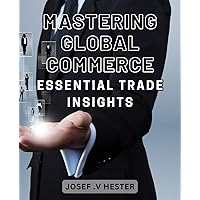 Mastering Global Commerce: Essential Trade Insights: Unlocking International Markets: Insider Strategies for Maximizing Global Trade Opportunities