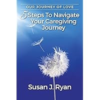 Our Journey of Love: 5 Steps to Navigate Your Care Giving Journey Our Journey of Love: 5 Steps to Navigate Your Care Giving Journey Paperback Kindle