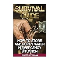 Survival Guide: How to Store and Purify Water in Emergency Situation: (Prepping, Prepper's Guide) (Survival Books)