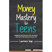 Money Mastery for Teens: CONFIDENTLY TAKE CONTROL OF YOUR FINANCIAL FUTURE, HAVE MONEY FOR COLLEGE, STAY OUT OF DEBT, AND HAVE YOUR MONEY GROW ITSELF