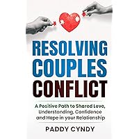 Resolving Couples Conflict: A Positive Path to Shared Love, Understanding, Confidence and Hope in your Relationship