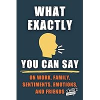 WHAT EXACTLY YOU CAN SAY: How to deal with difficult situations in life, resolve stress and fatigue on work, family, sentiments, emotions, and friends. Nothing is a Given.
