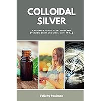 Colloidal Silver: A Beginner's Quick Start Guide and Overview on its Use Cases, With an FAQ