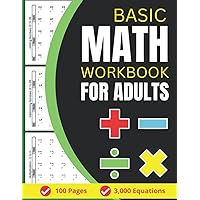 Basic Math Workbook For Adults: 100 Practice Pages of Addition, Subtraction, Multiplication and Division with 3000 Equations For Beginners Basic Math Workbook For Adults: 100 Practice Pages of Addition, Subtraction, Multiplication and Division with 3000 Equations For Beginners Paperback