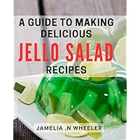 A Guide To Making Delicious Jello Salad Recipes: Delight Your Friends and Family with Easy-to-Follow Jello Salad Recipes