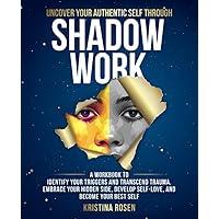 Uncover Your Authentic Self Through Shadow Work: A Workbook to Identify Your Triggers and Transcend Trauma. Embrace Your Hidden Side, Develop Self-Love, and Become Your Best Self (Uncover Self)