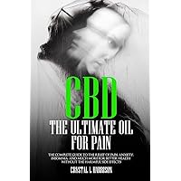 CBD: THE ULTIMATE OIL FOR PAIN THE COMPLETE GUIDE TO THE RELIEF OF PAIN, ANXIETY, INSOMNIA, AND MUCH MORE FOR BETTER HEALTH WITHOUT THE HARMFUL SIDE EFFECTS