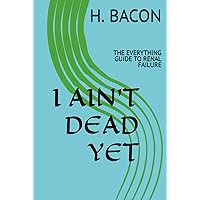 I AIN'T DEAD YET: THE EVERYTHING GUIDE TO RENAL FAILURE