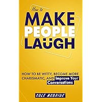 How to Make People Laugh: How to Be Witty, Become More Charismatic, and Improve Your Conversations (Communication Skills)