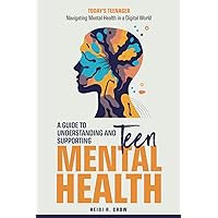 Teen Mental Health; A Guide to Understanding and Supporting Teen Mental Health: Today's Teenagers; Navigating Mental Health in a Digital World