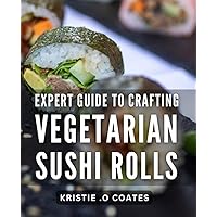 Expert Guide to Crafting Vegetarian Sushi Rolls: Master the Art of Delicious Vegetarian Sushi Rolls with Pro Tips and Recipes for Every Occasion
