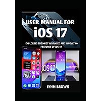 USER MANUAL FOR iOS 17: EXPLORING THE MOST ADVANCED AND INNOVATIVE FEATURES OF iOS 17. USER MANUAL FOR iOS 17: EXPLORING THE MOST ADVANCED AND INNOVATIVE FEATURES OF iOS 17. Paperback Kindle Hardcover