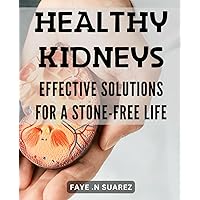 Healthy Kidneys: Effective Solutions for a Stone-Free Life: The Ultimate Guide to Preventing Kidney Stones and Maintaining Optimal Kidney Health: ... and Lifestyle Changes for a Stone-Free Life