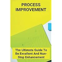 Process Improvement: The Ultimate Guide To Be Excellent And Non-Stop Enhancement
