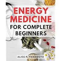 Energy Medicine For Complete Beginners: A Complete Guide to Discovering Health through Energy Medicine | Exploring Simple Practices for Healing through the Power of Energy