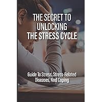 The Secret To Unlocking The Stress Cycle: Guide To Stress, Stress-Related Diseases, And Coping: How To Be Grateful