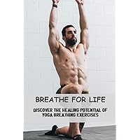 Breathe For Life: Discover The Healing Potential Of Yoga Breathing Exercises