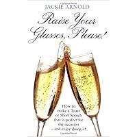 Raise Your Glasses, Please!: How to make a Toast or Short Speech that is perfect for the occasion - and enjoy doing it! Raise Your Glasses, Please!: How to make a Toast or Short Speech that is perfect for the occasion - and enjoy doing it! Paperback